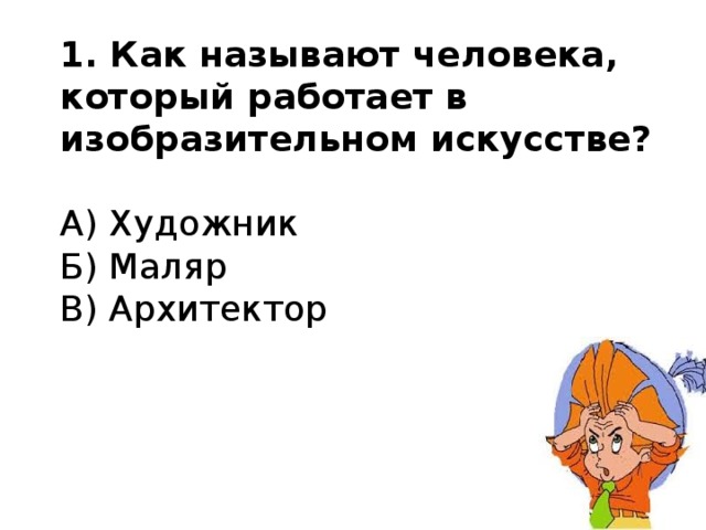 1. Как называют человека, который работает в изобразительном искусстве?   А) Художник  Б) Маляр  В) Архитектор 