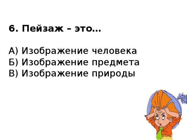 6. Пейзаж – это…   А) Изображение человека  Б) Изображение предмета  В) Изображение природы 