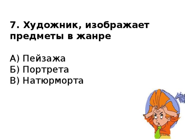 7. Художник, изображает предметы в жанре   А) Пейзажа  Б) Портрета  В) Натюрморта 
