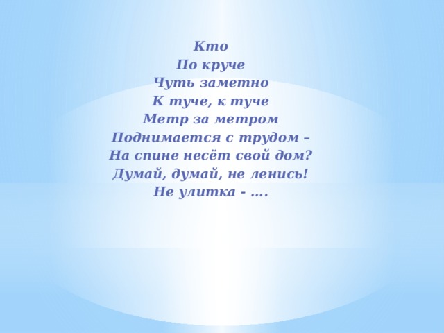 Кто По круче Чуть заметно К туче, к туче Метр за метром Поднимается с трудом – На спине несёт свой дом? Думай, думай, не ленись! Не улитка - …. 