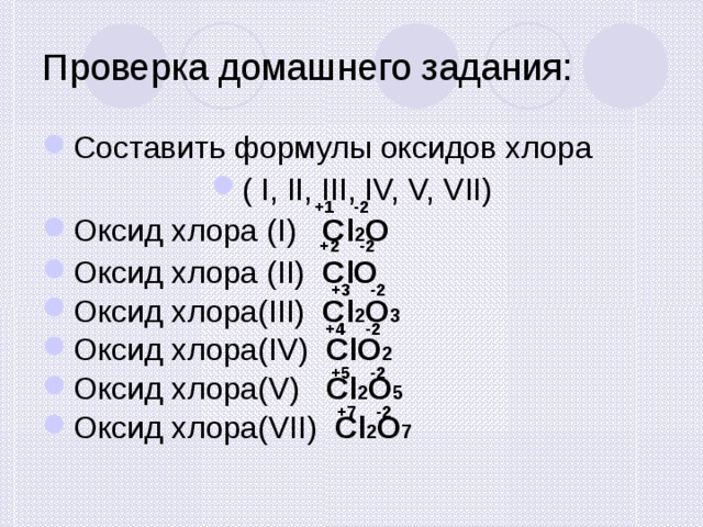 Проверка домашнего задания: Составить формулы оксидов хлора ( I, II, III, IV, V, VII) Оксид хлора (I) Cl 2 O Оксид хлора (II) ClO Оксид хлора(III) Cl 2 O 3 Оксид хлора(IV) ClO 2 Оксид хлора(V) Cl 2 O 5 Оксид хлора(VII) Cl 2 O 7  +1 -2 +2 -2 +3 -2 +4 -2 +5 -2 +7 -2 