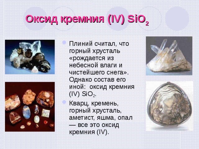 Оксид кремния (IV)  SiO 2  Плиний считал, что горный хрусталь «рождается из н ебесной влаги и чистейшего снега ». Однако состав его  иной: оксид кремния (IV) SiO 2 . Кварц, кремень, горный хрусталь, аметист, яшма, опал — вс е это оксид кремния (IV).  