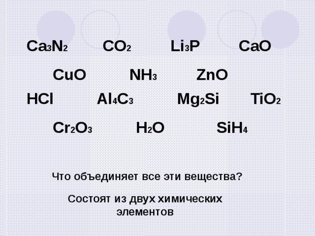 Ca 3 N 2 CO 2 Li 3 P CaO  CuO NH 3 ZnO HCl Al 4 C 3 Mg 2 Si TiO 2  Cr 2 O 3 H 2 O SiH 4  Что объединяет все эти вещества? Состоят из двух химических элементов 