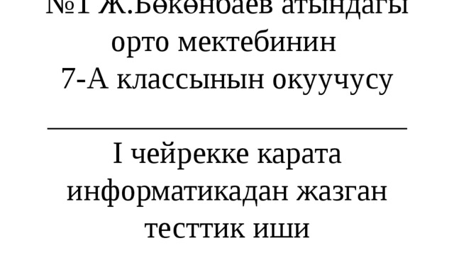 № 1 Ж.Бөкөнбаев атындагы орто мектебинин  7-А классынын окуучусу  _______________________  I чейрекке карата информатикадан жазган тесттик иши 