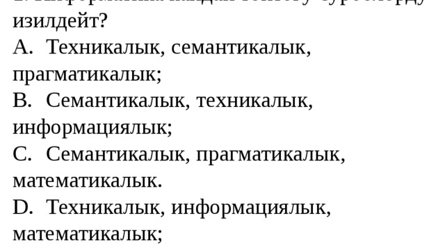1. Информатика кандай топтогу суроолорду изилдейт?  A.  Техникалык, семантикалык, прагматикалык;  B.  Семантикалык, техникалык, информациялык;  C.  Семантикалык, прагматикалык, математикалык.  D.  Техникалык, информациялык, математикалык; 