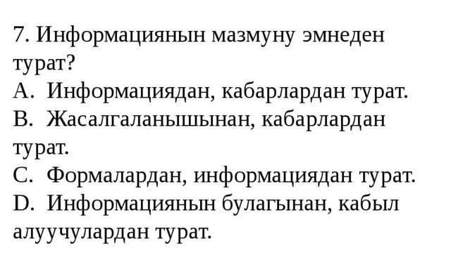 7. Информациянын мазмуну эмнеден турат?  A.  Информациядан, кабарлардан турат.  B.  Жасалгаланышынан, кабарлардан турат.  C.  Формалардан, информациядан турат.  D.  Информациянын булагынан, кабыл алуучулардан турат. 