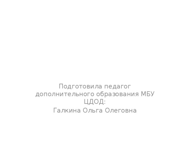 Подготовила педагог дополнительного образования МБУ ЦДОД: Галкина Ольга Олеговна 