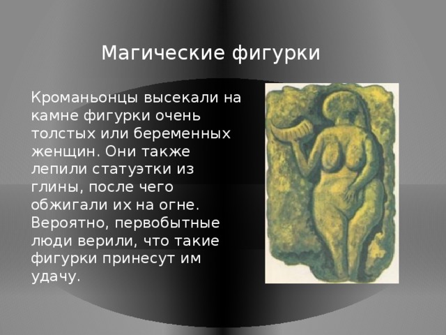 Магические фигурки Кроманьонцы высекали на камне фигурки очень толстых или беременных женщин. Они также лепили статуэтки из глины, после чего обжигали их на огне. Вероятно, первобытные люди верили, что такие фигурки принесут им удачу. 