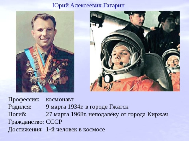 Юрий Алексеевич Гагарин Профессия:  космонавт Родился:  9 марта 1934г. в городе Гжатск Погиб:  27 марта 1968г. неподалёку от города Киржач Гражданство:  СССР Достижения:  1-й человек в космосе 
