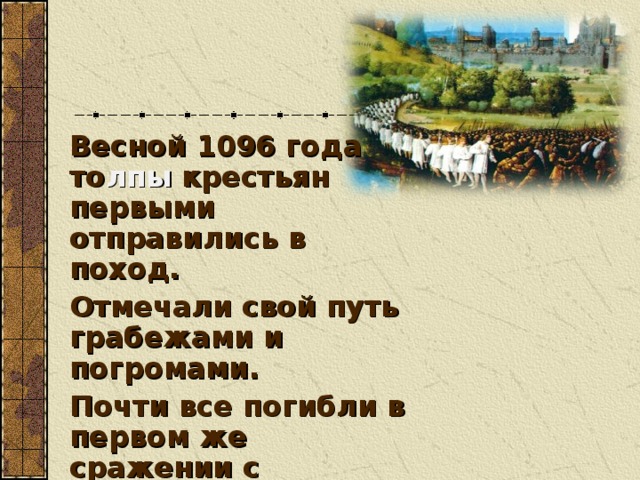 Весной 1096 года то лпы крестьян первыми отправились в поход. Отмечали свой путь грабежами и погромами. Почти все погибли в первом же сражении с мусульманским войском.  