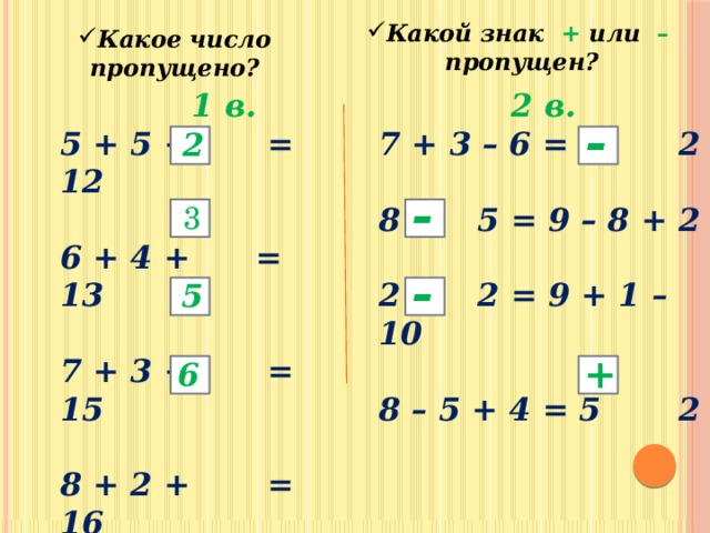 Какой знак + или –  пропущен? Какое число пропущено?  1 в.  2 в. 5 + 5 + = 12 7 + 3 – 6 = 6 2   6 + 4 + = 13 8 5 = 9 – 8 + 2   2 2 = 9 + 1 – 10 7 + 3 + = 15   8 – 5 + 4 = 5 2 8 + 2 + = 16 - 2 - 3 - 5 + 6 