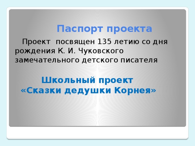  Паспорт проекта  Проект посвящен 135 летию со дня рождения К. И. Чуковского замечательного детского писателя  Школьный проект  «Сказки дедушки Корнея»   