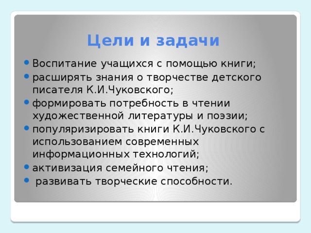 Цели и задачи Воспитание учащихся с помощью книги; расширять знания о творчестве детского писателя К.И.Чуковского; формировать потребность в чтении художественной литературы и поэзии; популяризировать книги К.И.Чуковского с использованием современных информационных технологий; активизация семейного чтения;  развивать творческие способности. 