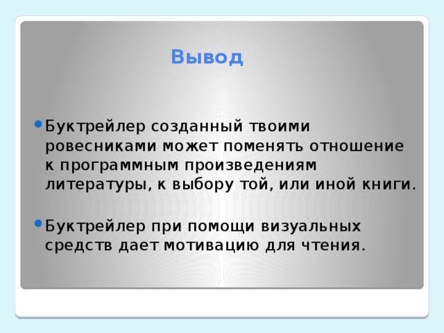  Вывод Буктрейлер созданный твоими ровесниками может поменять отношение к программным произведениям литературы, к выбору той, или иной книги. Буктрейлер при помощи визуальных средств дает мотивацию для чтения. 
