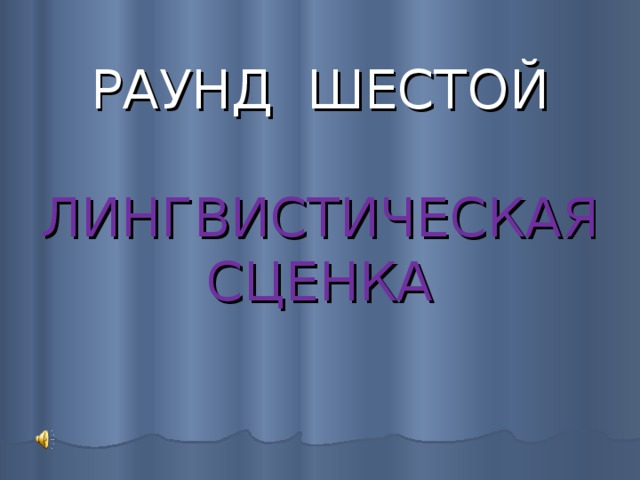 РАУНД ШЕСТОЙ   ЛИНГВИСТИЧЕСКАЯ  СЦЕНКА   