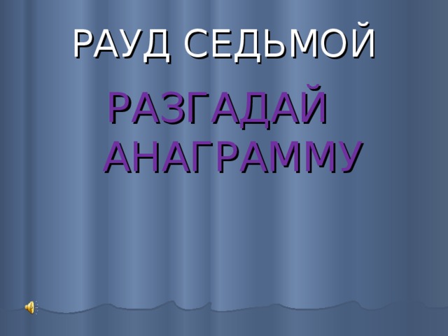 РАУД СЕДЬМОЙ РАЗГАДАЙ АНАГРАММУ 