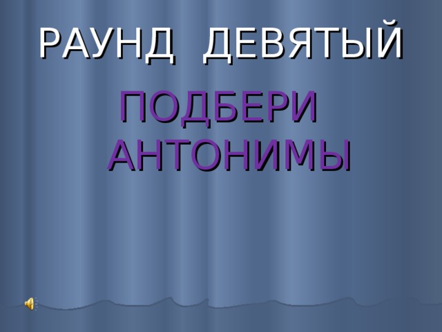 РАУНД ДЕВЯТЫЙ  ПОДБЕРИ АНТОНИМЫ 