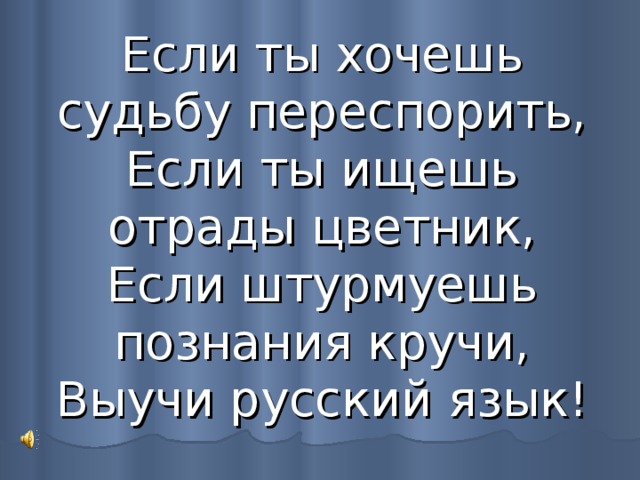 Если ты хочешь судьбу переспорить,  Если ты ищешь отрады цветник,  Если штурмуешь познания кручи,  Выучи русский язык! 