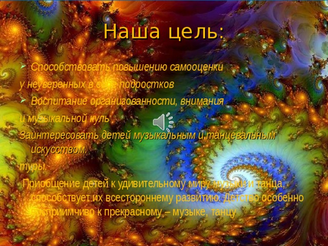 Наша цель: Способствовать повышению самооценки у неуверенных в себе подростков Воспитание организованности, внимания и музыкальной куль   Заинтересовать детей музыкальным и танцевальным искусством. туры.  Приобщение детей к удивительному миру музыки и танца, способствует их всестороннему развитию. Детство особенно восприимчиво к прекрасному – музыке, танцу 