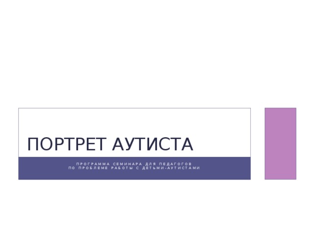 ПОРТРЕТ аутистА Программа семинара для педагогов  по проблеме работы с детьми-аутистами   