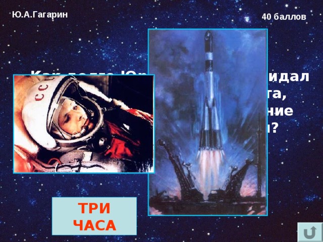 Ю.А.Гагарин 40 баллов Как долго Юрий Гагарин ожидал старта в кабине космонавта, пока проводились последние проверки систем корабля? ТРИ ЧАСА 