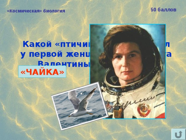 50 баллов «Космическая» биология Какой «птичий» позывной был у первой женщины-космонавта  Валентины Терешковой? «ЧАЙКА» 