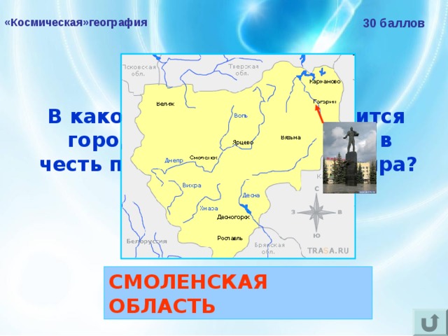 «Космическая»география 30 баллов В какой области РФ находится город Гагарин, названный в честь первого космонавта мира?  СМОЛЕНСКАЯ ОБЛАСТЬ 