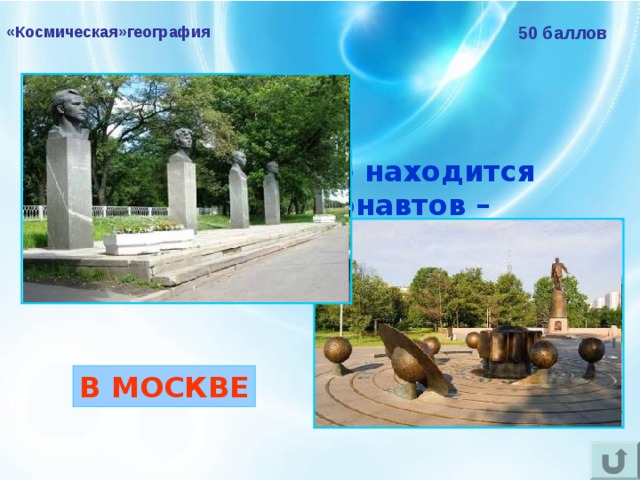 «Космическая»география 50 баллов В каком городе находится Аллея Космонавтов – мемориальная пешеходная аллея?  В МОСКВЕ 