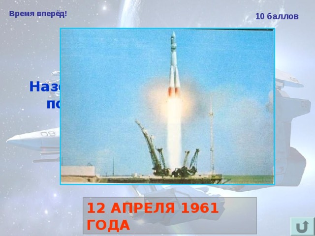 Время вперёд! 10 баллов Назовите дату первого в мире полёта человека в космос. 12 АПРЕЛЯ 1961 ГОДА 