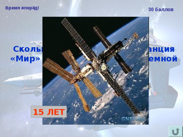 Время вперёд! 30 баллов Сколько лет космическая станция «Мир» находилась на околоземной орбите?  15 ЛЕТ 