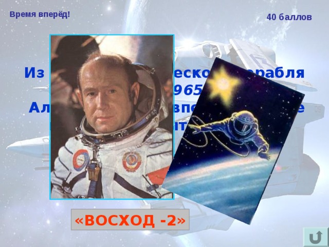Время вперёд! 40 баллов Из какого космического корабля 18 марта 1965 года  Алексей Леонов впервые в мире вышел в открытый космос?  «ВОСХОД -2» 