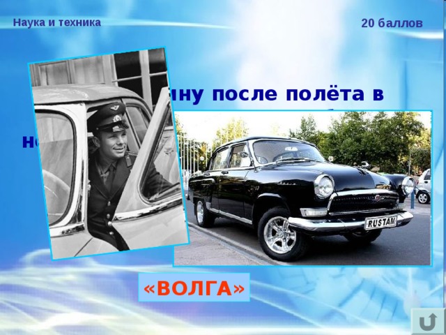 Наука и техника 20 баллов Ю.А.Гагарину после полёта в космос подарили автомобиль с номерным знаком «12-04 ЮАГ» — датой полёта в космос и инициалами космонавта. Назовите марку автомобиля.  «ВОЛГА» 