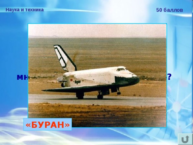 Наука и техника 50 баллов Как назывался советский космический аппарат многоразового использования?  «БУРАН» 