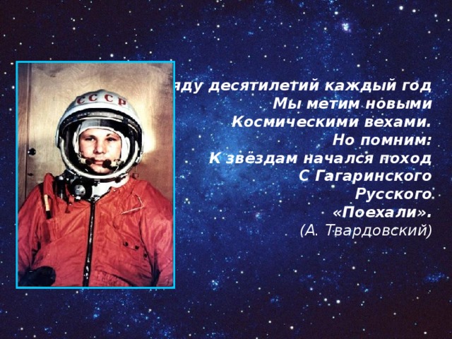 В ряду десятилетий каждый год  Мы метим новыми  Космическими вехами.  Но помним:  К звёздам начался поход  С Гагаринского  Русского  «Поехали». (А. Твардовский )   