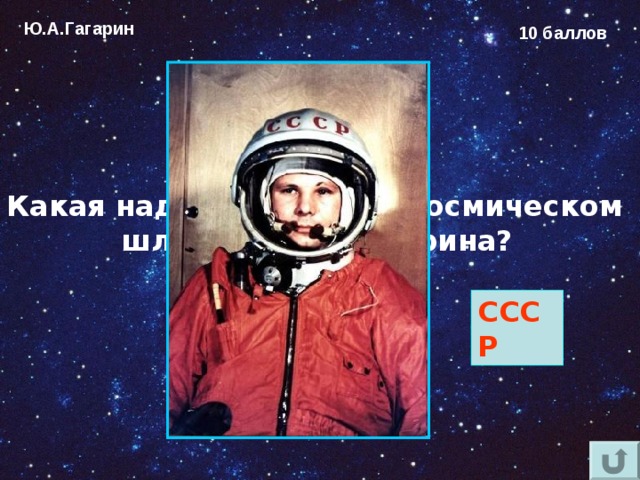 Ю.А.Гагарин 10 баллов Какая надпись была на космическом шлеме Юрия Гагарина?  СССР 