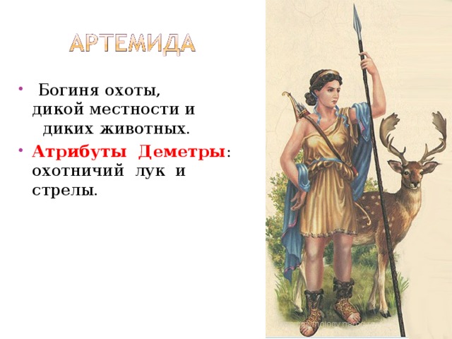   Богиня охоты, дикой местности и  диких животных. Атрибуты  Деметры :  охотничий  лук  и  стрелы. 