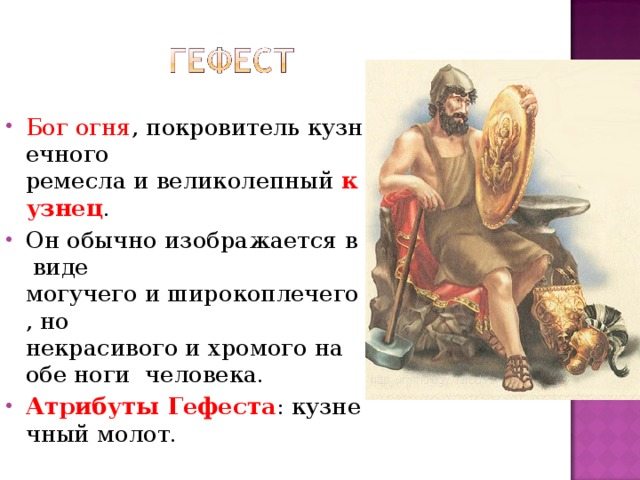 Бог огня , покровитель кузнечного  ремесла и великолепный  кузнец . Он обычно изображается в виде  могучего и широкоплечего, но  некрасивого и хромого на обе ноги  человека. Атрибуты Гефеста : кузнечный молот. 
