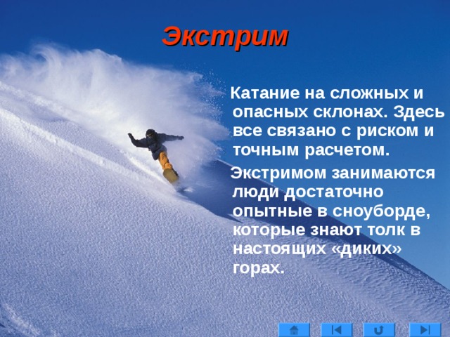 Экстрим  Катание на сложных и опасных склонах. Здесь все связано с риском и точным расчетом.  Экстримом занимаются люди достаточно опытные в сноуборде, которые знают толк в настоящих «диких» горах. 