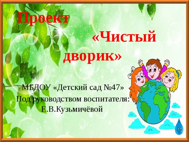 Проект «Чистый дворик» МБДОУ «Детский сад №47» Под руководством воспитателя: Е.В.Кузьмичёвой 