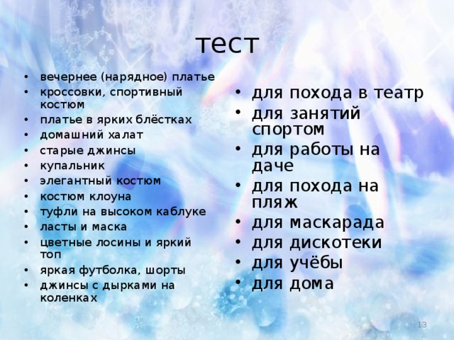 тест вечернее (нарядное) платье кроссовки, спортивный костюм платье в ярких блёстках домашний халат старые джинсы купальник элегантный костюм костюм клоуна туфли на высоком каблуке ласты и маска цветные лосины и яркий топ яркая футболка, шорты джинсы с дырками на коленках для похода в театр для занятий спортом для работы на даче для похода на пляж для маскарада для дискотеки для учёбы для дома
