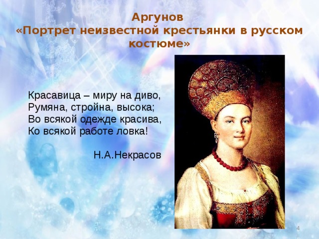 Аргунов  «Портрет неизвестной крестьянки в русском костюме»  Красавица – миру на диво,  Румяна, стройна, высока;  Во всякой одежде красива,  Ко всякой работе ловка!  Н.А.Некрасов