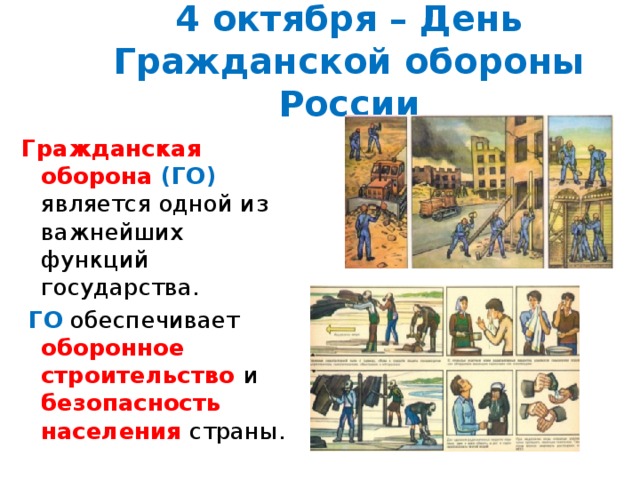 4 октября – День Гражданской обороны России Гражданская оборона (ГО) является одной из важнейших функций государства.  ГО обеспечивает оборонное строительство и безопасность населения страны. 