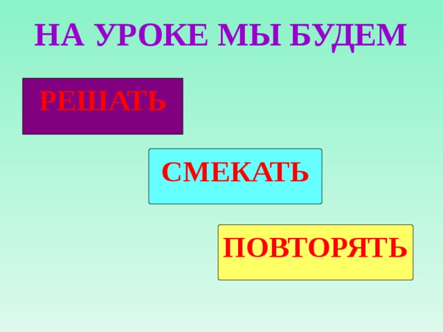  НА УРОКЕ МЫ БУДЕМ   РЕШАТЬ СМЕКАТЬ ПОВТОРЯТЬ 