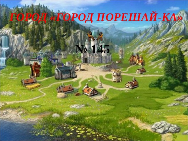 ГОРОД «ГОРОД ПОРЕШАЙ-КА» № 145    
