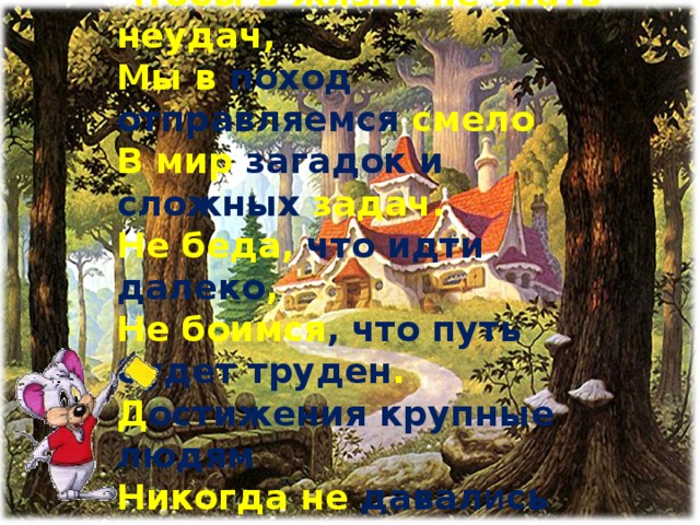 Чтобы спорилось нужное дело, Чтобы в жизни не знать неудач, Мы в поход отправляемся смело В мир загадок и сложных задач. Не беда, что идти далеко , Не боимся , что путь будет труден . Д остижения  крупные людям Никогда не давал и сь легко.  