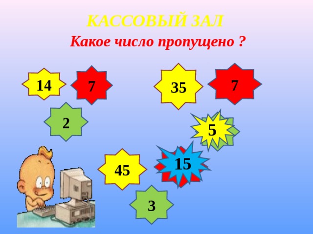 КАССОВЫЙ ЗАЛ Какое число пропущено ?  35 7 7 14 2 5 ? 15 ? 45 3  
