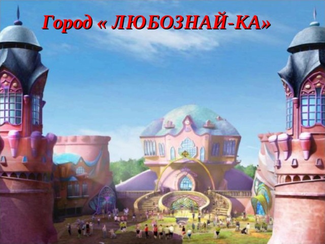 Город « ЛЮБОЗНАЙ-КА»  