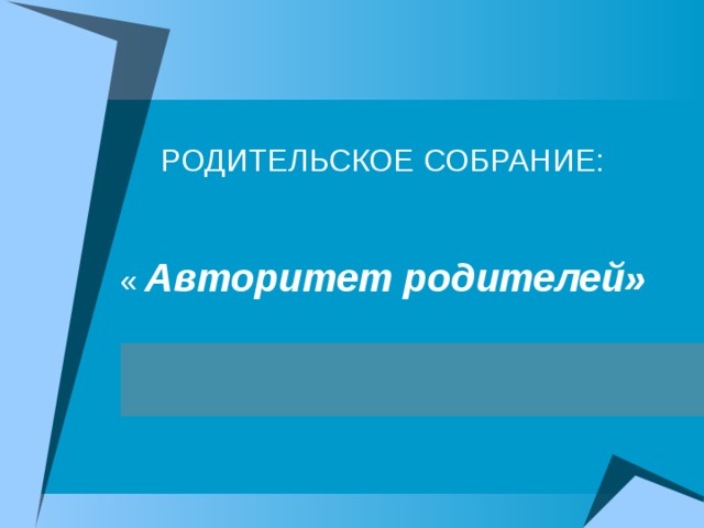 РОДИТЕЛЬСКОЕ СОБРАНИЕ:    « Авторитет родителей» 