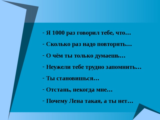  Я 1000 раз говорил тебе, что…  Сколько раз надо повторять…  О чём ты только думаешь…  Неужели тебе трудно запомнить…  Ты становишься…  Отстань, некогда мне…  Почему Лена такая, а ты нет… 