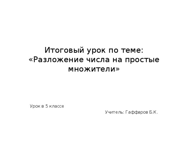 Итоговый урок по теме:  «Разложение числа на простые множители»  Урок в 5 классе Учитель: Гаффаров Б.К. 